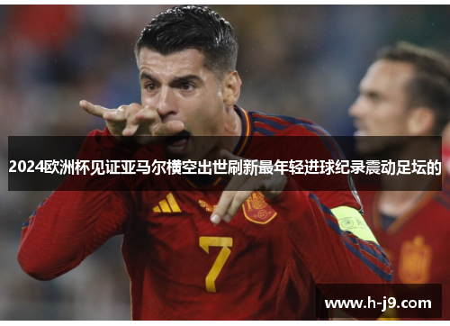 2024欧洲杯见证亚马尔横空出世刷新最年轻进球纪录震动足坛的 2024欧洲杯见证亚马尔横空出世刷新最年轻进球纪录震动足坛的