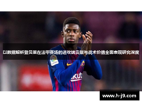 以数据解析登贝莱在法甲赛场的进攻端贡献与战术价值全面表现研究深度 以数据解析登贝莱在法甲赛场的进攻端贡献与战术价值全面表现研究深度