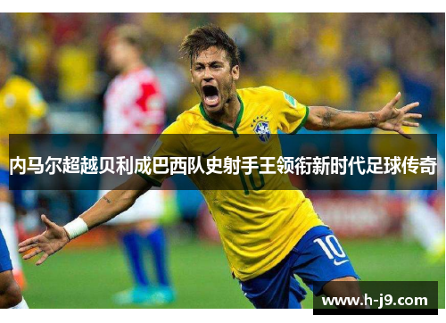 内马尔超越贝利成巴西队史射手王领衔新时代足球传奇