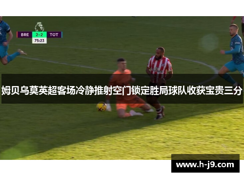 姆贝乌莫英超客场冷静推射空门锁定胜局球队收获宝贵三分 姆贝乌莫英超客场冷静推射空门锁定胜局球队收获宝贵三分