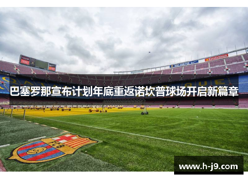 巴塞罗那宣布计划年底重返诺坎普球场开启新篇章 巴塞罗那宣布计划年底重返诺坎普球场开启新篇章