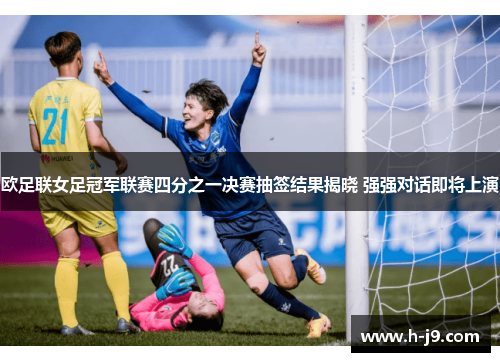 欧足联女足冠军联赛四分之一决赛抽签结果揭晓 强强对话即将上演 欧足联女足冠军联赛四分之一决赛抽签结果揭晓 强强对话即将上演