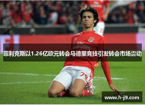 菲利克斯以1.26亿欧元转会马德里竞技引发转会市场震动 菲利克斯以1.26亿欧元转会马德里竞技引发转会市场震动