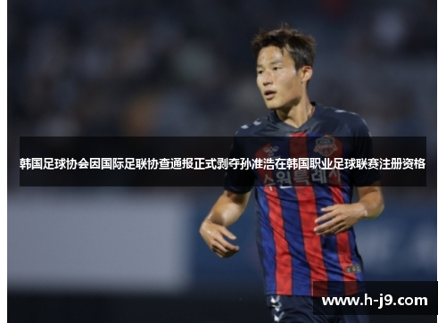 韩国足球协会因国际足联协查通报正式剥夺孙准浩在韩国职业足球联赛注册资格 韩国足球协会因国际足联协查通报正式剥夺孙准浩在韩国职业足球联赛注册资格
