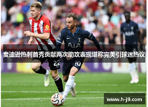 麦迪逊热刺首秀贡献两次助攻表现堪称完美引球迷热议 麦迪逊热刺首秀贡献两次助攻表现堪称完美引球迷热议