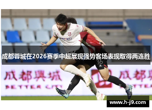 成都蓉城在2026赛季中超展现强势客场表现取得两连胜 成都蓉城在2026赛季中超展现强势客场表现取得两连胜