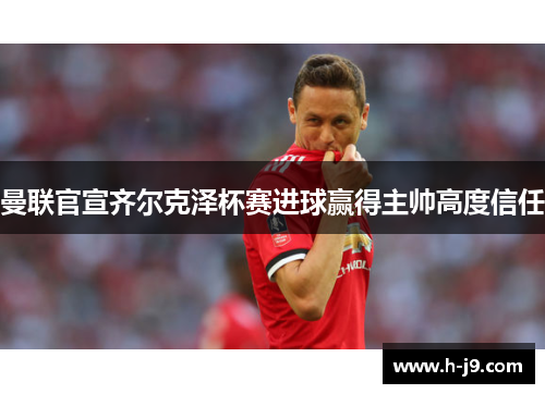 曼联官宣齐尔克泽杯赛进球赢得主帅高度信任 曼联官宣齐尔克泽杯赛进球赢得主帅高度信任
