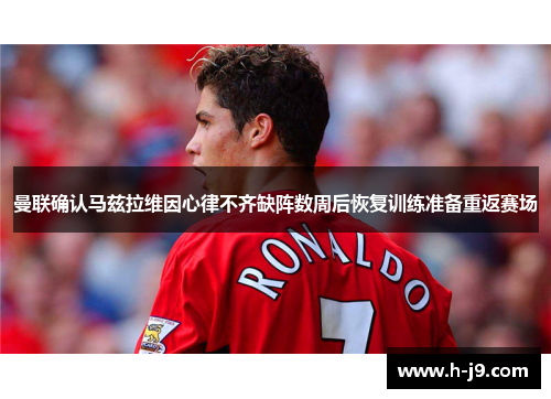 曼联确认马兹拉维因心律不齐缺阵数周后恢复训练准备重返赛场